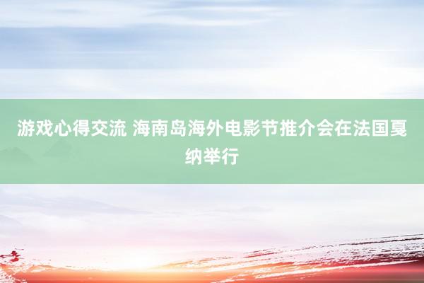 游戏心得交流 海南岛海外电影节推介会在法国戛纳举行