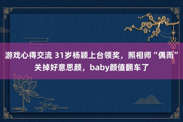 游戏心得交流 31岁杨颖上台领奖，照相师“偶而”关掉好意思颜，baby颜值翻车了