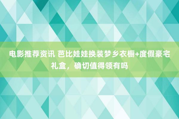 电影推荐资讯 芭比娃娃换装梦乡衣橱+度假豪宅礼盒，确切值得领有吗