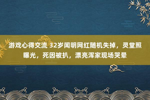 游戏心得交流 32岁闻明网红随机失掉，灵堂照曝光，死因被扒，漂亮浑家现场哭晕