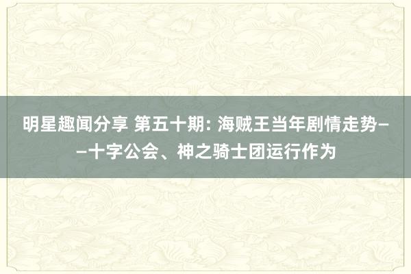 明星趣闻分享 第五十期: 海贼王当年剧情走势——十字公会、神之骑士团运行作为