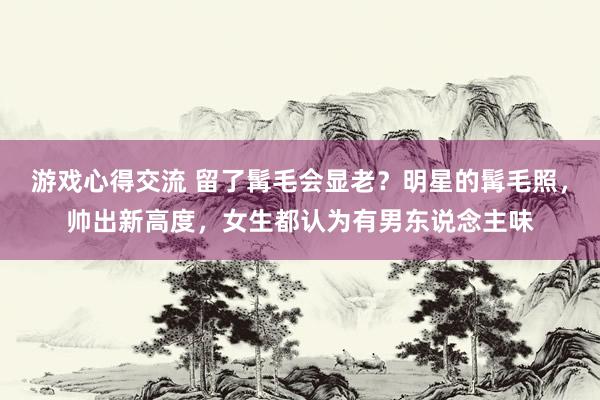 游戏心得交流 留了髯毛会显老？明星的髯毛照，帅出新高度，女生都认为有男东说念主味