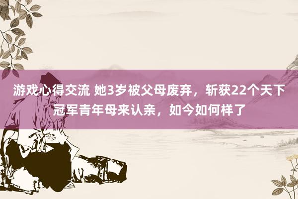 游戏心得交流 她3岁被父母废弃，斩获22个天下冠军青年母来认亲，如今如何样了