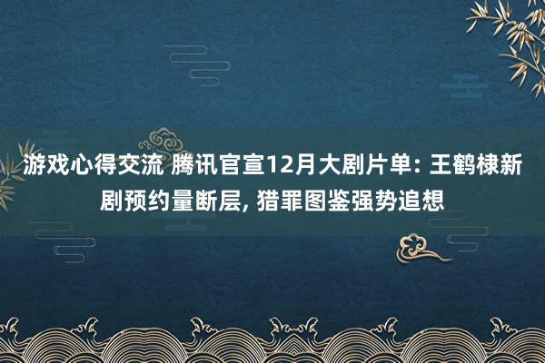 游戏心得交流 腾讯官宣12月大剧片单: 王鹤棣新剧预约量断层, 猎罪图鉴强势追想