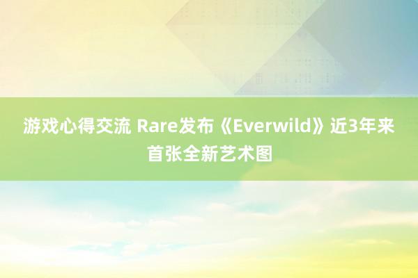 游戏心得交流 Rare发布《Everwild》近3年来首张全新艺术图