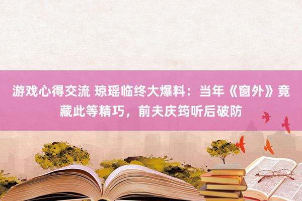 游戏心得交流 琼瑶临终大爆料：当年《窗外》竟藏此等精巧，前夫庆筠听后破防