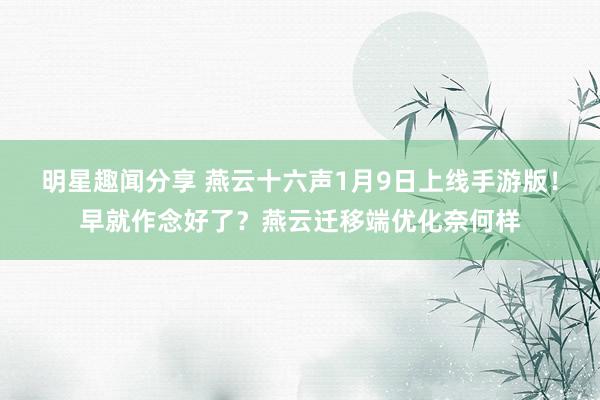 明星趣闻分享 燕云十六声1月9日上线手游版！早就作念好了？燕云迁移端优化奈何样