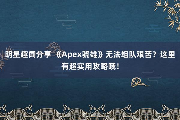 明星趣闻分享 《Apex骁雄》无法组队艰苦？这里有超实用攻略哦！