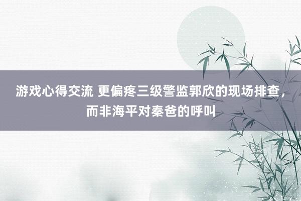 游戏心得交流 更偏疼三级警监郭欣的现场排查，而非海平对秦爸的呼叫