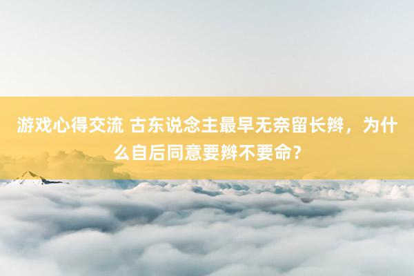 游戏心得交流 古东说念主最早无奈留长辫，为什么自后同意要辫不要命？