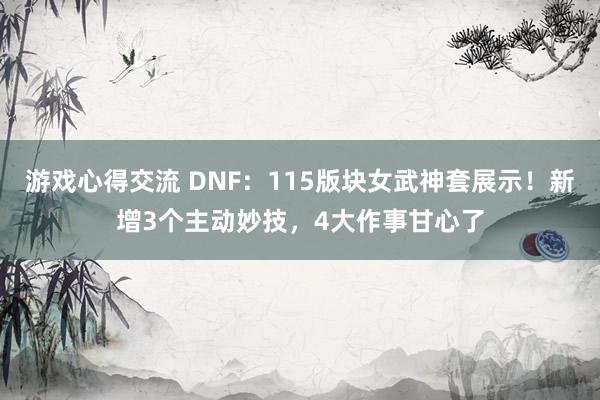 游戏心得交流 DNF：115版块女武神套展示！新增3个主动妙技，4大作事甘心了