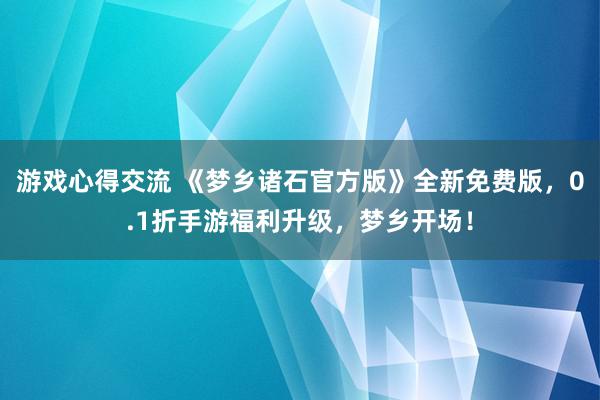 游戏心得交流 《梦乡诸石官方版》全新免费版，0.1折手游福利升级，梦乡开场！