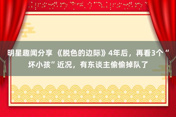 明星趣闻分享 《脱色的边际》4年后，再看3个“坏小孩”近况，有东谈主偷偷掉队了