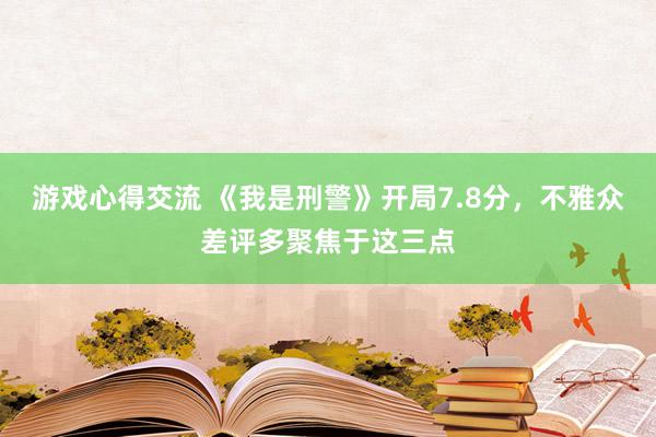 游戏心得交流 《我是刑警》开局7.8分，不雅众差评多聚焦于这三点