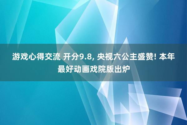 游戏心得交流 开分9.8, 央视六公主盛赞! 本年最好动画戏院版出炉