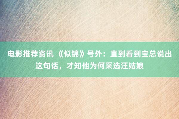 电影推荐资讯 《似锦》号外：直到看到宝总说出这句话，才知他为何采选汪姑娘