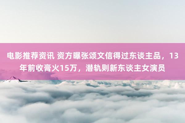 电影推荐资讯 资方曝张颂文信得过东谈主品，13年前收膏火15万，潜轨则新东谈主女演员