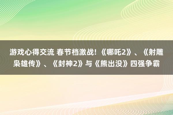 游戏心得交流 春节档激战! 《哪吒2》、《射雕枭雄传》、《封神2》与《熊出没》四强争霸