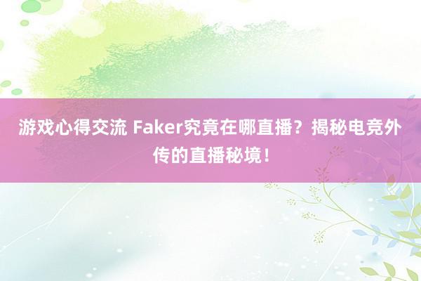 游戏心得交流 Faker究竟在哪直播？揭秘电竞外传的直播秘境！