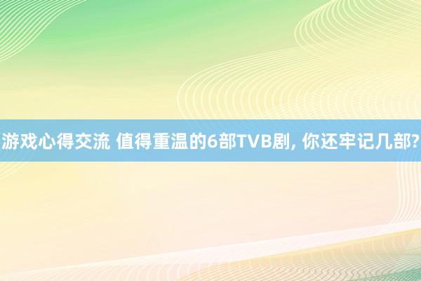 游戏心得交流 值得重温的6部TVB剧, 你还牢记几部?