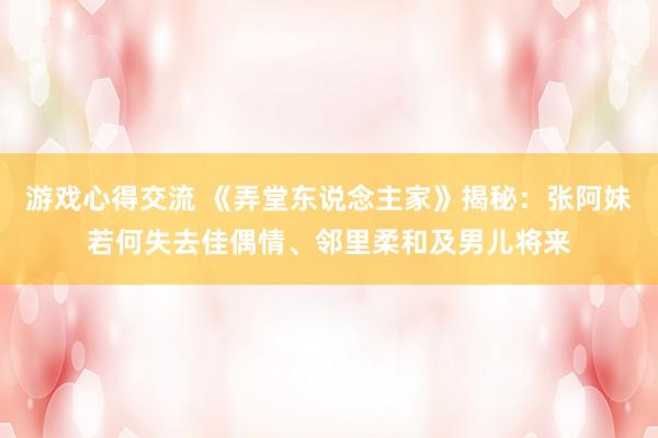 游戏心得交流 《弄堂东说念主家》揭秘：张阿妹若何失去佳偶情、邻里柔和及男儿将来