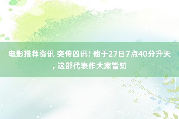 电影推荐资讯 突传凶讯! 他于27日7点40分升天, 这部代表作大家皆知