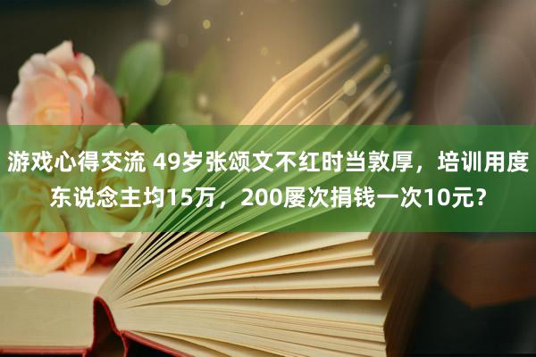 游戏心得交流 49岁张颂文不红时当敦厚，培训用度东说念主均15万，200屡次捐钱一次10元？