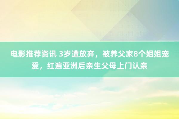 电影推荐资讯 3岁遭放弃，被养父家8个姐姐宠爱，红遍亚洲后亲生父母上门认亲