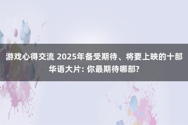 游戏心得交流 2025年备受期待、将要上映的十部华语大片: 你最期待哪部?