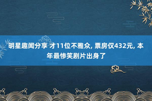 明星趣闻分享 才11位不雅众, 票房仅432元, 本年最惨笑剧片出身了