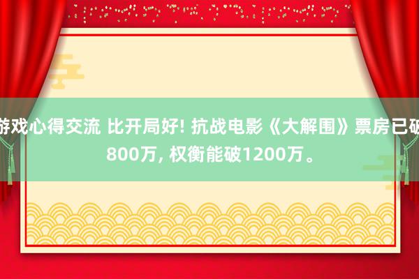 游戏心得交流 比开局好! 抗战电影《大解围》票房已破800万, 权衡能破1200万。