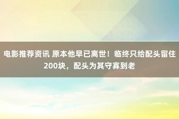 电影推荐资讯 原本他早已离世！临终只给配头留住200块，配头为其守寡到老