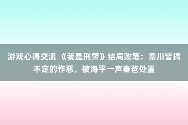 游戏心得交流 《我是刑警》结局败笔：秦川皆搞不定的作恶，被海平一声秦爸处置