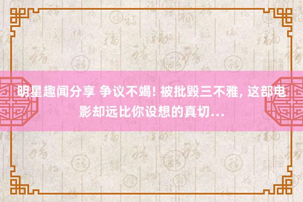 明星趣闻分享 争议不竭! 被批毁三不雅, 这部电影却远比你设想的真切…