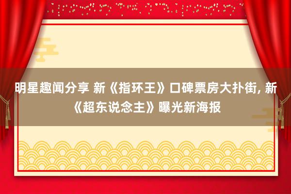 明星趣闻分享 新《指环王》口碑票房大扑街, 新《超东说念主》曝光新海报