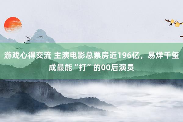 游戏心得交流 主演电影总票房近196亿，易烊千玺成最能“打”的00后演员