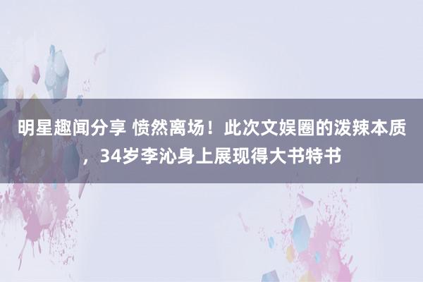 明星趣闻分享 愤然离场！此次文娱圈的泼辣本质，34岁李沁身上展现得大书特书