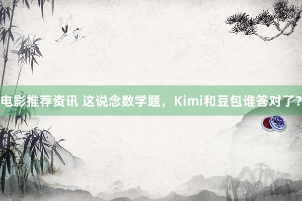 电影推荐资讯 这说念数学题，Kimi和豆包谁答对了？