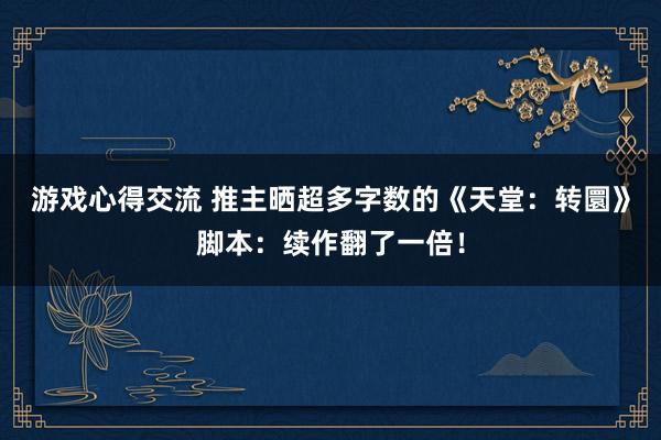 游戏心得交流 推主晒超多字数的《天堂：转圜》脚本：续作翻了一倍！