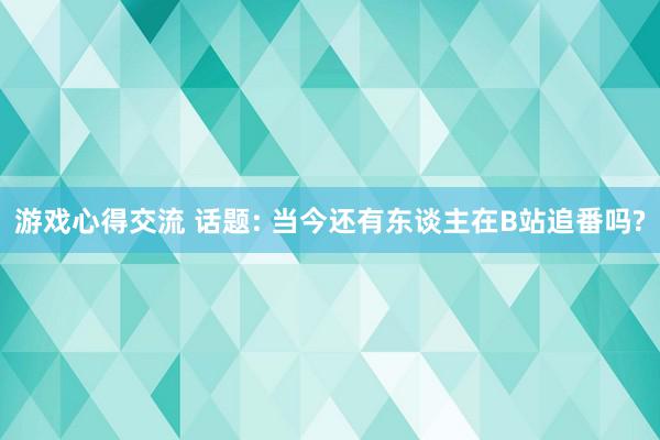 游戏心得交流 话题: 当今还有东谈主在B站追番吗?