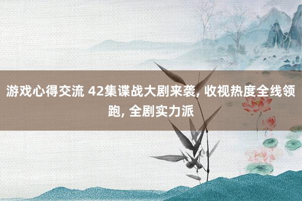 游戏心得交流 42集谍战大剧来袭, 收视热度全线领跑, 全剧实力派