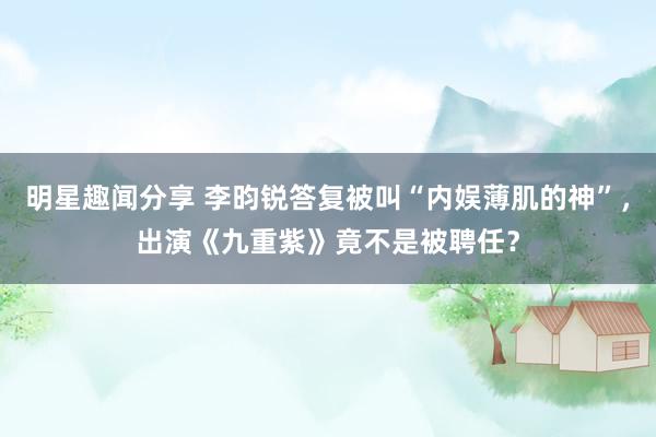 明星趣闻分享 李昀锐答复被叫“内娱薄肌的神”，出演《九重紫》竟不是被聘任？