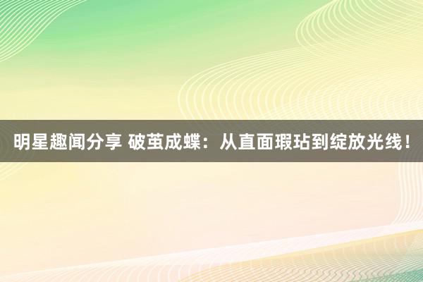 明星趣闻分享 破茧成蝶：从直面瑕玷到绽放光线！