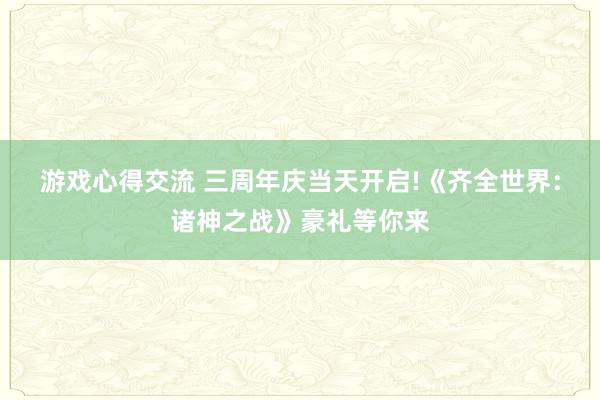 游戏心得交流 三周年庆当天开启!《齐全世界：诸神之战》豪礼等你来