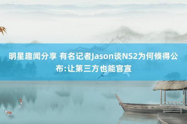 明星趣闻分享 有名记者Jason谈NS2为何倏得公布:让第三方也能官宣