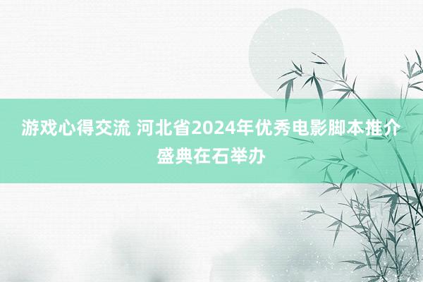 游戏心得交流 河北省2024年优秀电影脚本推介盛典在石举办