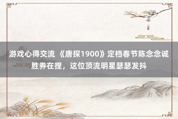 游戏心得交流 《唐探1900》定档春节陈念念诚胜券在捏，这位顶流明星瑟瑟发抖