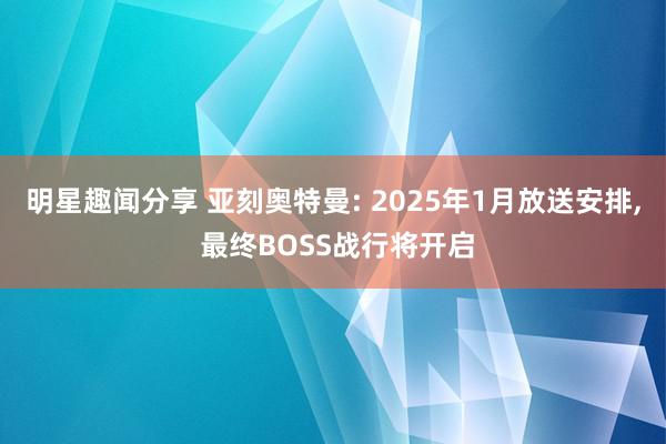 明星趣闻分享 亚刻奥特曼: 2025年1月放送安排, 最终BOSS战行将开启