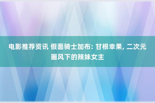 电影推荐资讯 假面骑士加布: 甘根幸果, 二次元画风下的辣妹女主