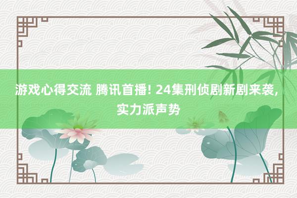 游戏心得交流 腾讯首播! 24集刑侦剧新剧来袭, 实力派声势